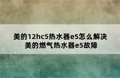 美的12hc5热水器e5怎么解决 美的燃气热水器e5故障